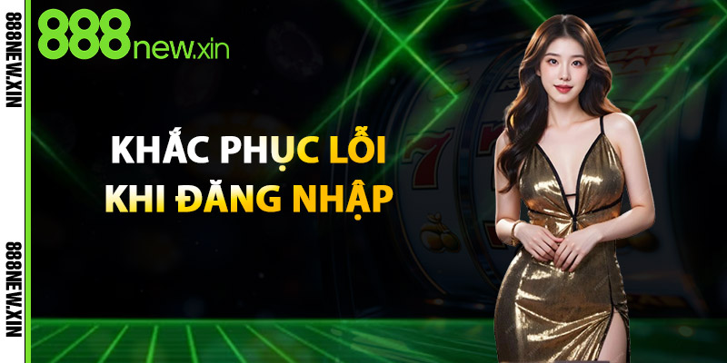 Đăng Nhập 888NEW – Truy Cập Nhanh, Bảo Mật Tuyệt Đối 3 Khắc Phục Lỗi Khi Đăng Nhập